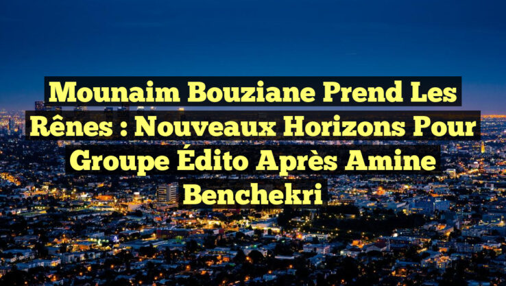 Mounaim Bouziane Prend les Rênes : Nouveaux Horizons pour Groupe Édito après Amine Benchekri