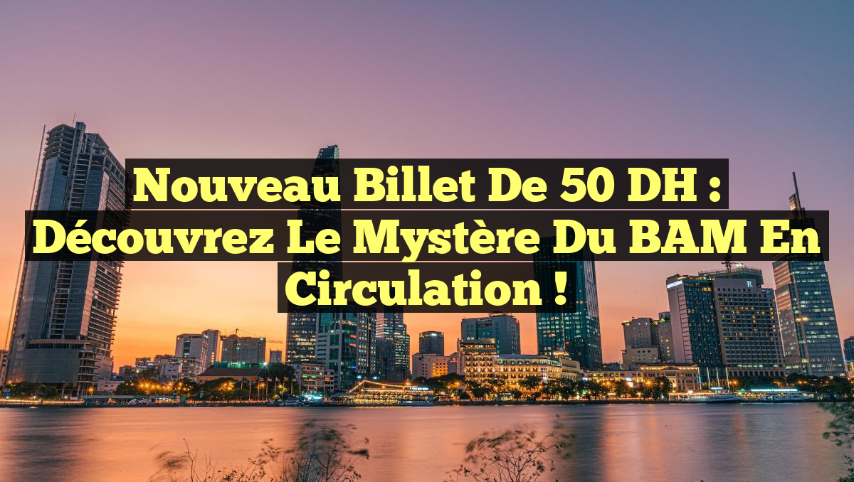 Nouveau Billet de 50 DH : Découvrez le Mystère du BAM en Circulation !