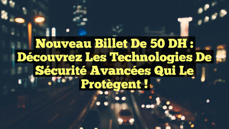 Nouveau Billet de 50 DH : Découvrez les Technologies de Sécurité Avancées Qui Le Protègent !