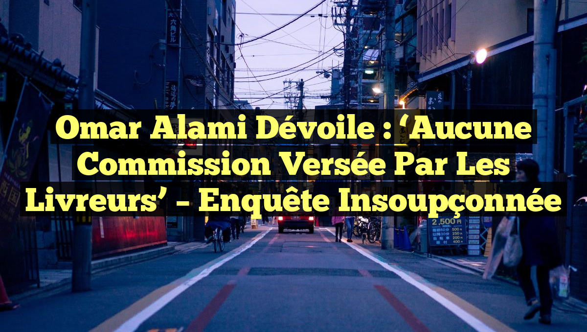 Omar Alami Dévoile : &lsquo;Aucune Commission Versée par les Livreurs&rsquo; – Enquête Insoupçonnée