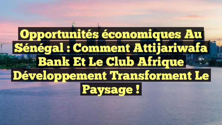 Opportunités économiques au Sénégal : Comment Attijariwafa Bank et le Club Afrique développement transforment le paysage !