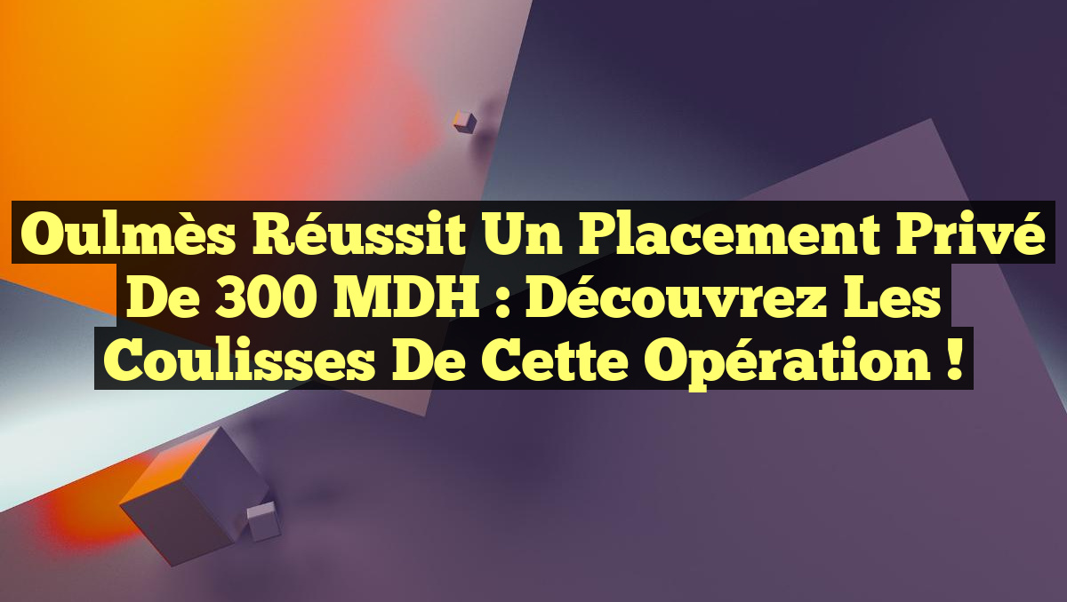 Oulmès réussit un placement privé de 300 MDH : Découvrez les coulisses de cette opération !