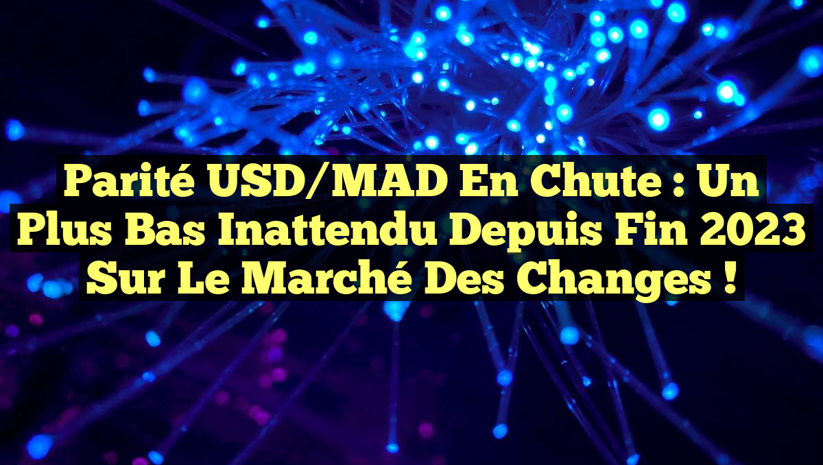 Parité USD/MAD en Chute : Un Plus Bas Inattendu depuis Fin 2023 sur le Marché des Changes !