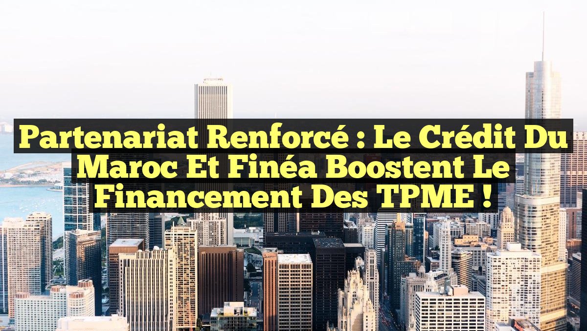 Partenariat Renforcé : Le Crédit du Maroc et Finéa Boostent le Financement des TPME !
