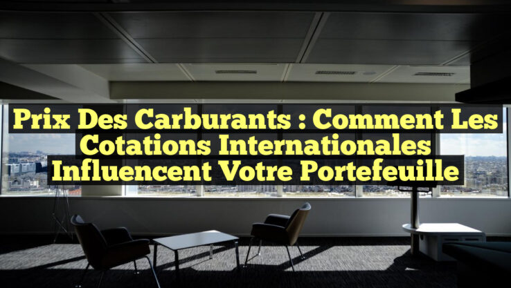 Prix des Carburants : Comment les Cotations Internationales Influencent Votre Portefeuille Prix des Carburants : Comment les Cotations Internationales Influencent Votre Portefeuille