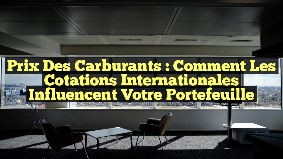 Prix des Carburants : Comment les Cotations Internationales Influencent Votre Portefeuille