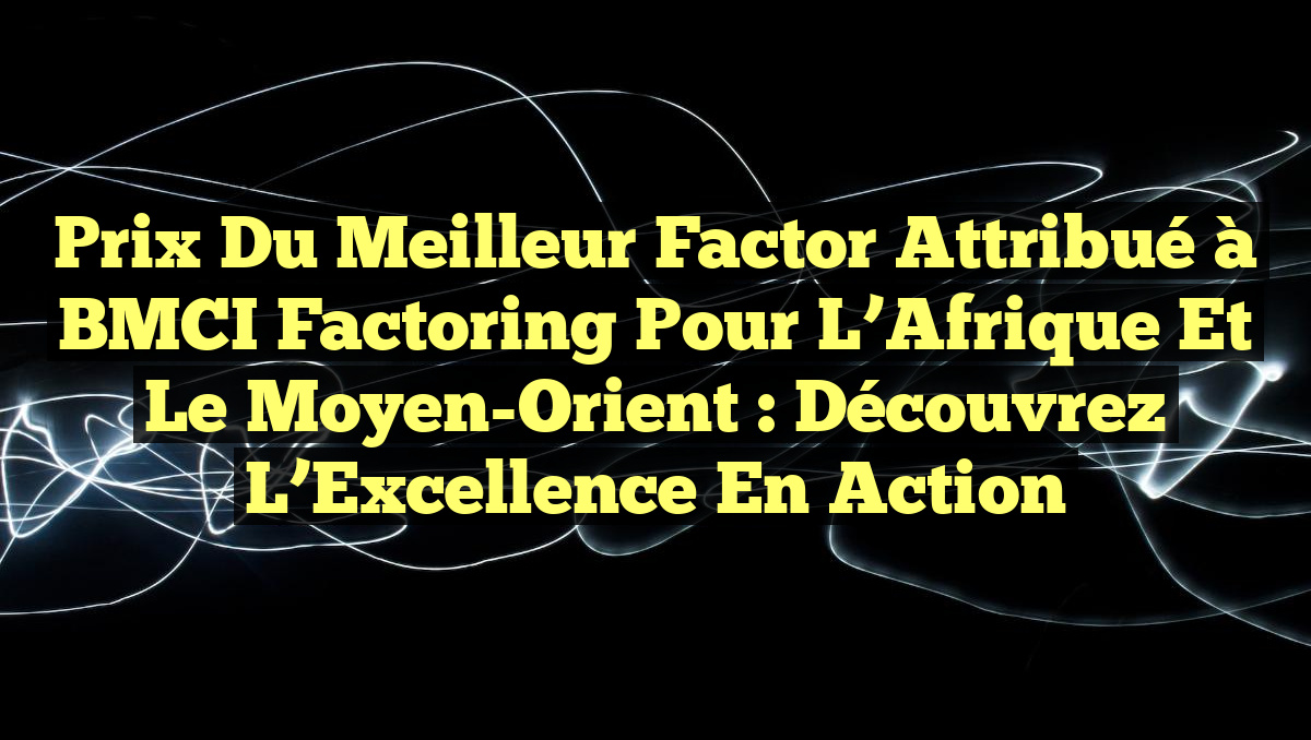Prix du Meilleur Factor attribué à BMCI Factoring pour l&rsquo;Afrique et le Moyen-Orient : Découvrez l’Excellence en Action
