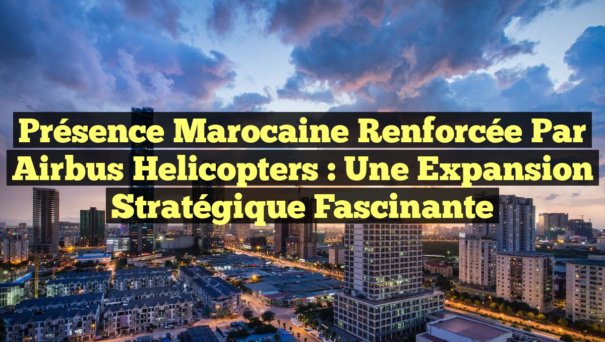 Présence marocaine renforcée par Airbus Helicopters : Une expansion stratégique fascinante