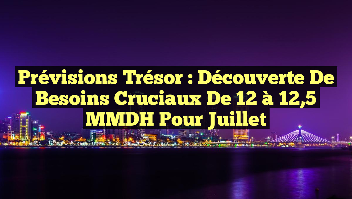 Prévisions Trésor : Découverte de Besoins Cruciaux de 12 à 12,5 MMDH pour Juillet