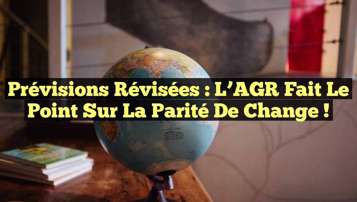 Prévisions révisées : l&rsquo;AGR fait le point sur la parité de change !