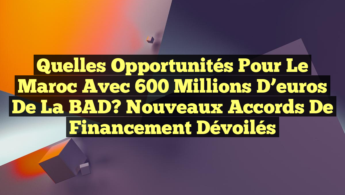 Quelles opportunités pour le Maroc avec 600 millions d&rsquo;euros de la BAD? Nouveaux accords de financement dévoilés