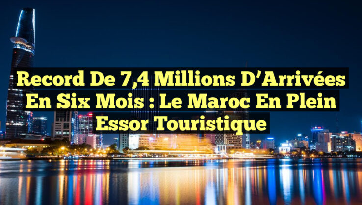 Record de 7,4 Millions d’Arrivées en Six Mois : Le Maroc en Plein Essor Touristique Record de 7,4 Millions d’Arrivées en Six Mois : Le Maroc en Plein Essor Touristique