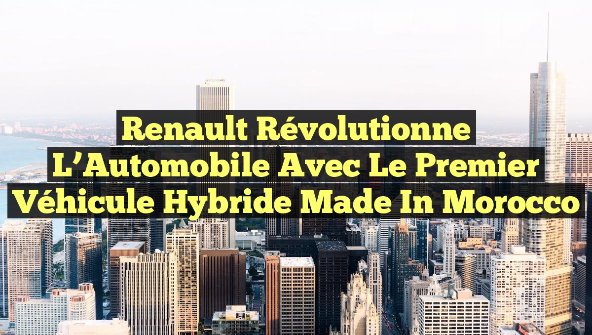 Renault Révolutionne l&rsquo;Automobile avec le Premier Véhicule Hybride Made in Morocco