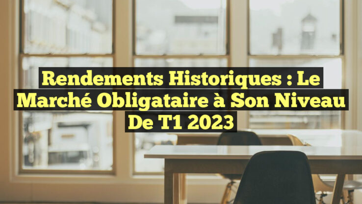 Rendements Historiques : Le Marché Obligataire à son Niveau de T1 2023