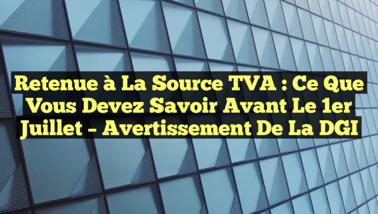 Retenue à la Source TVA : Ce que Vous Devez Savoir avant le 1er Juillet – Avertissement de la DGI