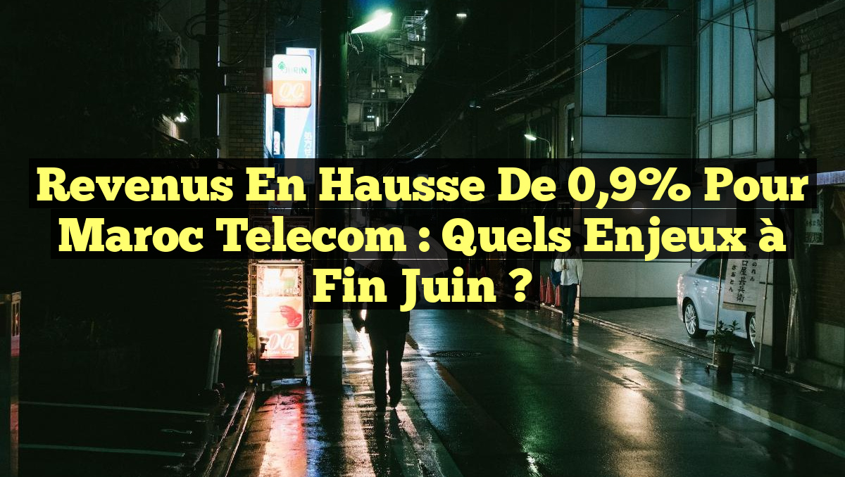 Revenus en hausse de 0,9% pour Maroc Telecom : Quels enjeux à fin juin ?
