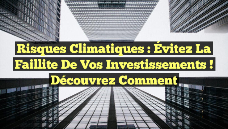 Risques Climatiques : Évitez la Faillite de Vos Investissements ! Découvrez Comment