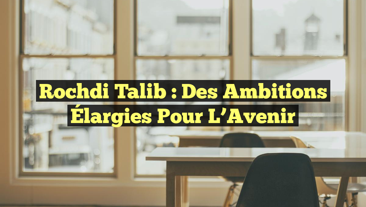 Rochdi Talib : Des Ambitions Élargies pour l&rsquo;Avenir