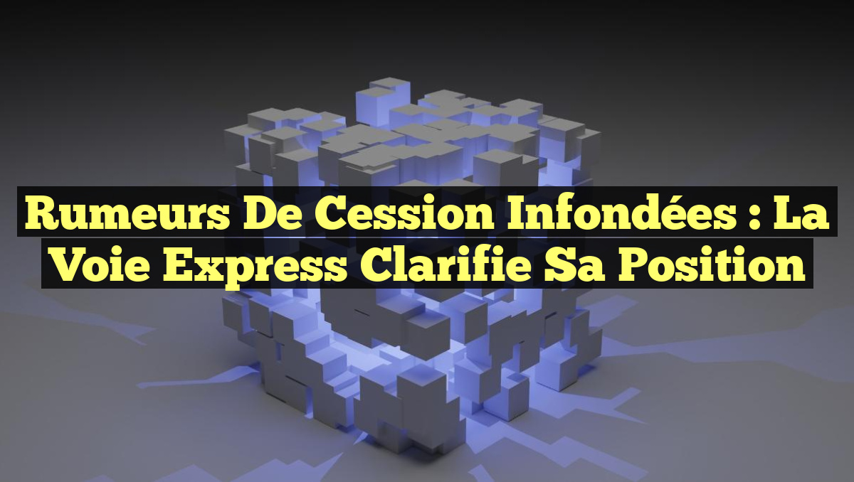 Rumeurs de Cession Infondées : La Voie Express Clarifie Sa Position
