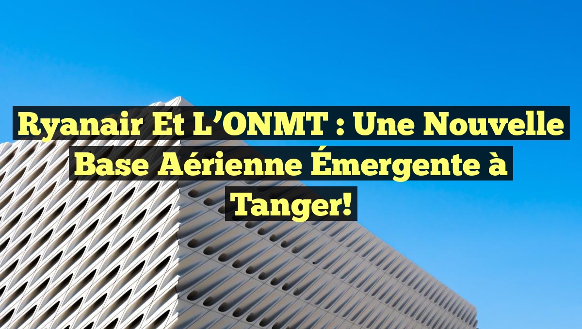 Ryanair et l’ONMT : Une Nouvelle Base Aérienne Émergente à Tanger!