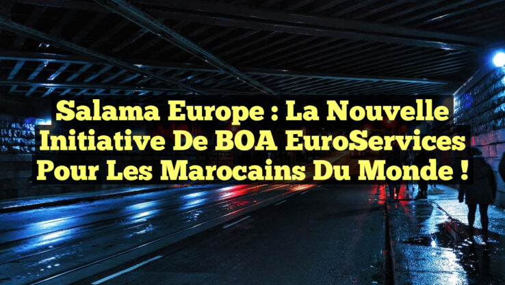 Salama Europe : La Nouvelle Initiative de BOA EuroServices pour les Marocains du Monde !