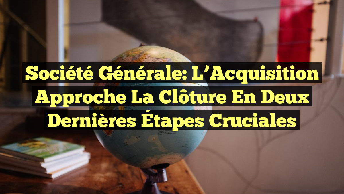 Société Générale: L&rsquo;Acquisition Approche la Clôture en Deux Dernières Étapes Cruciales
