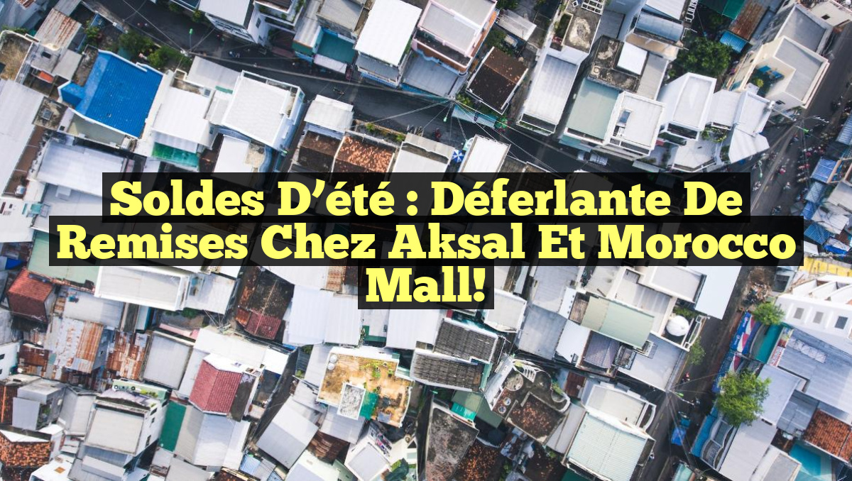 Soldes d’été : Déferlante de Remises chez Aksal et Morocco Mall!