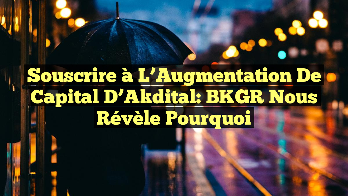 Souscrire à l&rsquo;Augmentation de Capital d&rsquo;Akdital: BKGR Nous Révèle Pourquoi