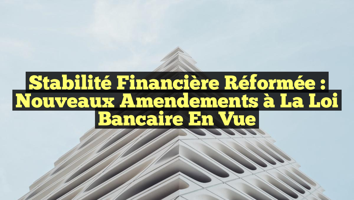 Stabilité Financière Réformée : Nouveaux Amendements à la Loi Bancaire en Vue
