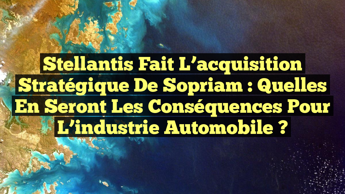 Stellantis fait l&rsquo;acquisition stratégique de Sopriam : quelles en seront les conséquences pour l&rsquo;industrie automobile ?