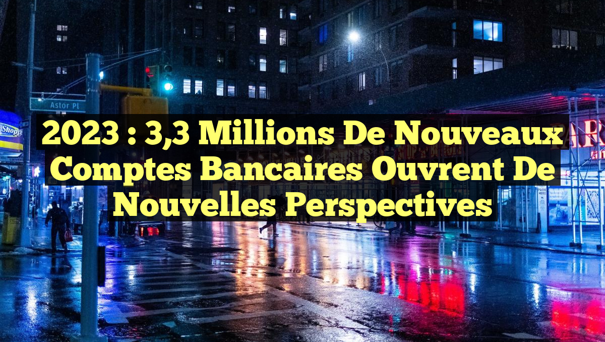 2023 : 3,3 Millions de Nouveaux Comptes Bancaires Ouvrent de Nouvelles Perspectives