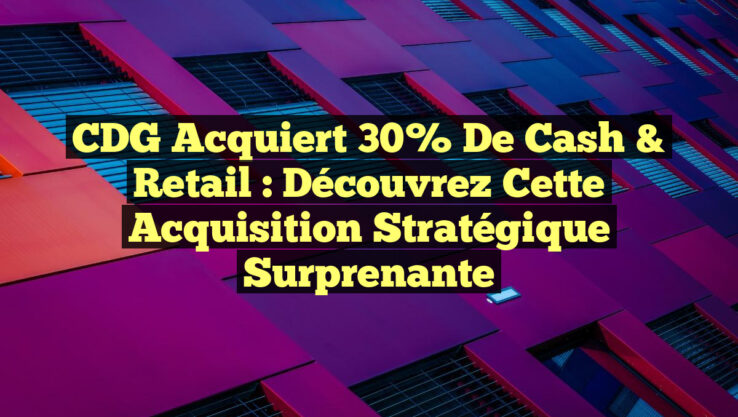 CDG acquiert 30% de Cash & Retail : Découvrez cette acquisition stratégique surprenante