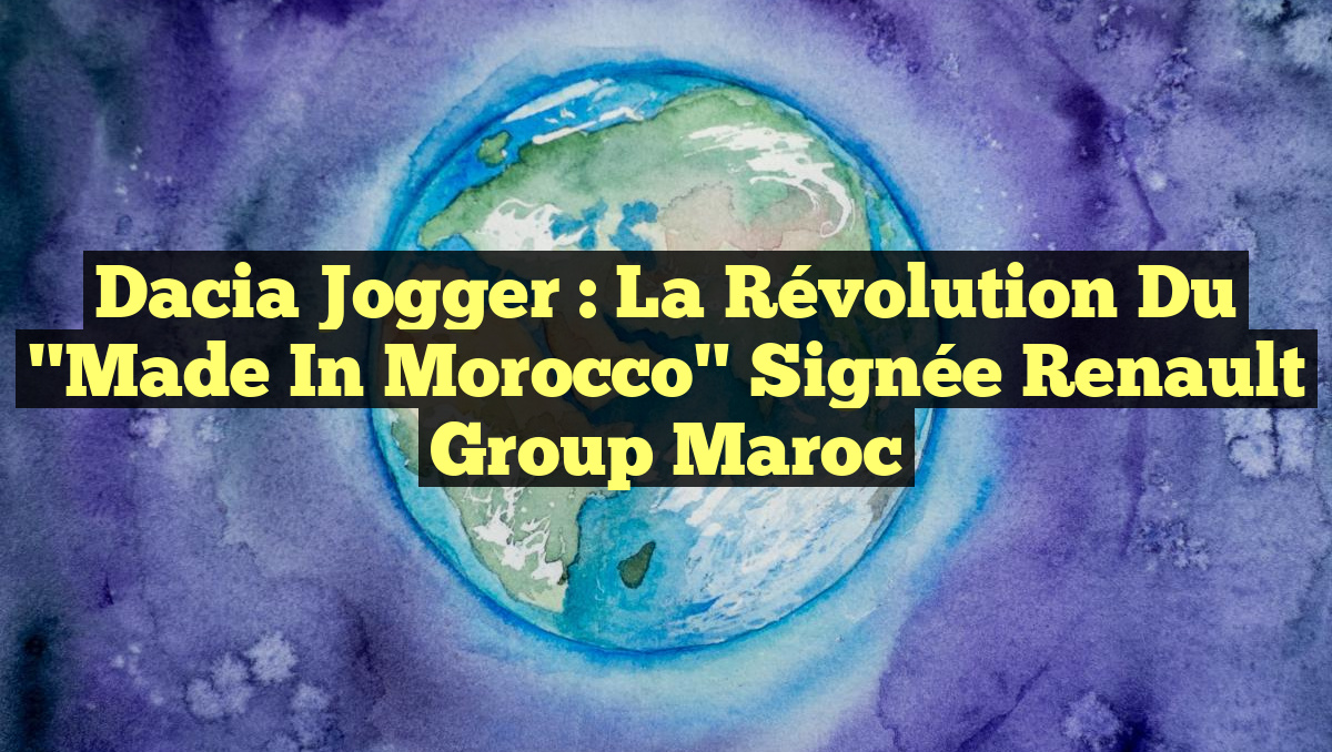 Dacia Jogger : La Révolution du "Made in Morocco" signée Renault Group Maroc