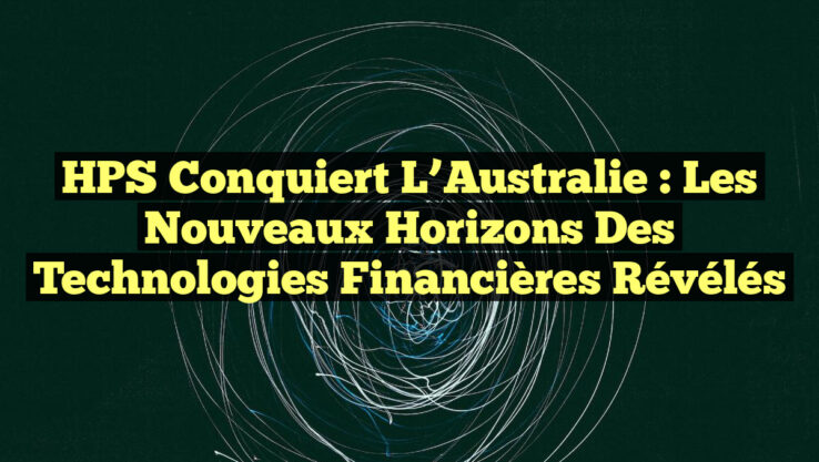 HPS Conquiert l’Australie : Les Nouveaux Horizons des Technologies Financières Révélés