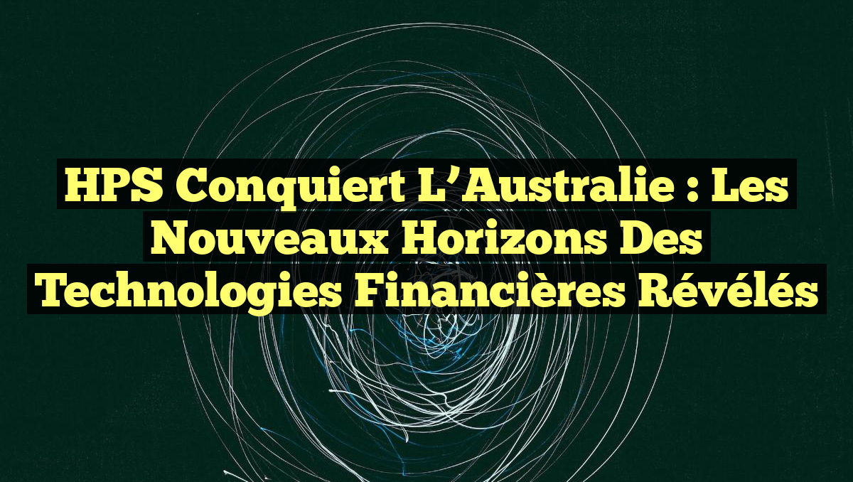 HPS Conquiert l&rsquo;Australie : Les Nouveaux Horizons des Technologies Financières Révélés