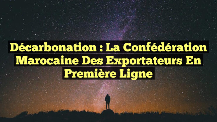Décarbonation : La Confédération Marocaine des Exportateurs en Première Ligne