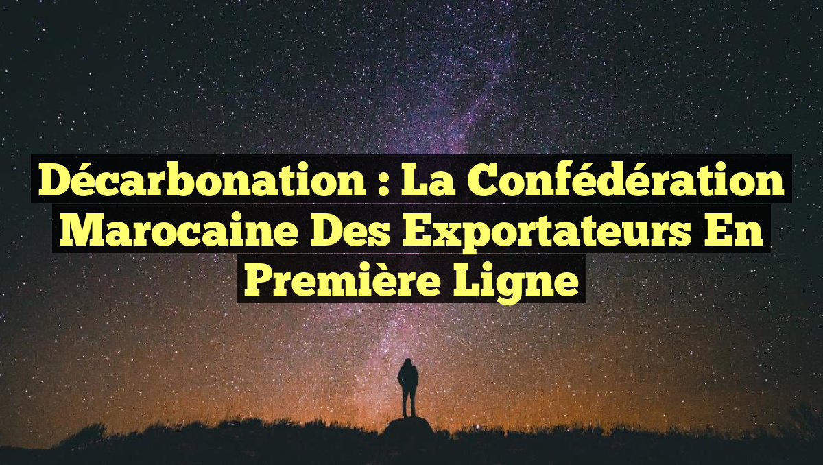 Décarbonation : La Confédération Marocaine des Exportateurs en Première Ligne