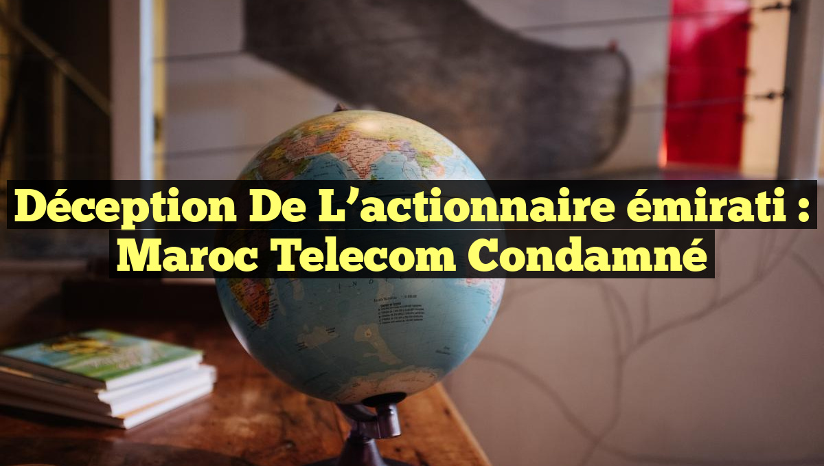 Déception de l&rsquo;actionnaire émirati : Maroc Telecom condamné