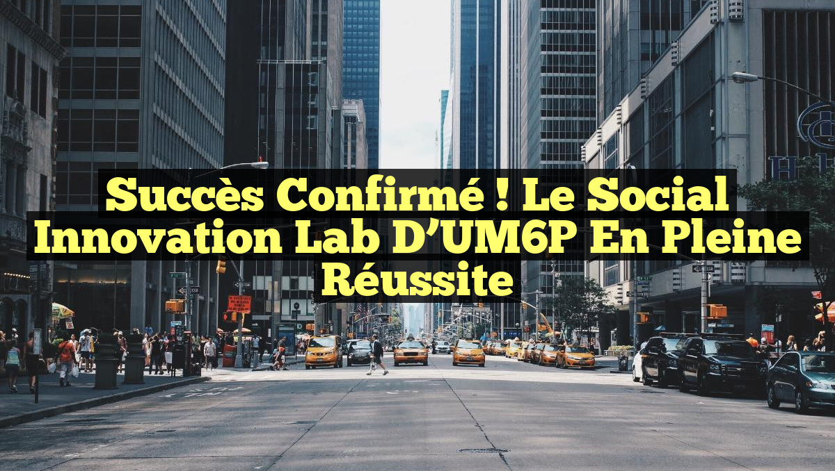 Succès Confirmé ! Le Social Innovation Lab d&rsquo;UM6P en Pleine Réussite
