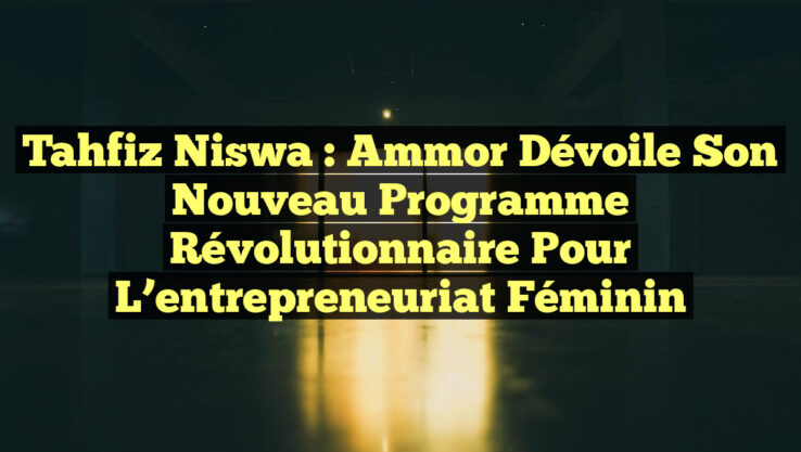 Tahfiz Niswa : Ammor dévoile son nouveau programme révolutionnaire pour l’entrepreneuriat féminin