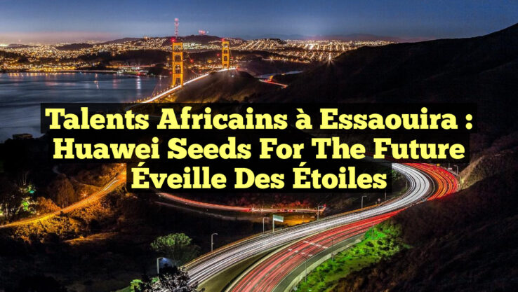 Talents Africains à Essaouira : Huawei Seeds for the Future Éveille des Étoiles Talents Africains à Essaouira : Huawei Seeds for the Future Éveille des Étoiles