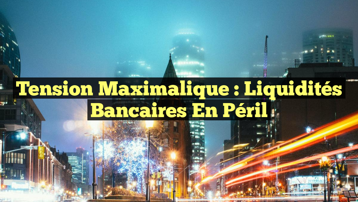 Tension Maximalique : Liquidités Bancaires en Péril