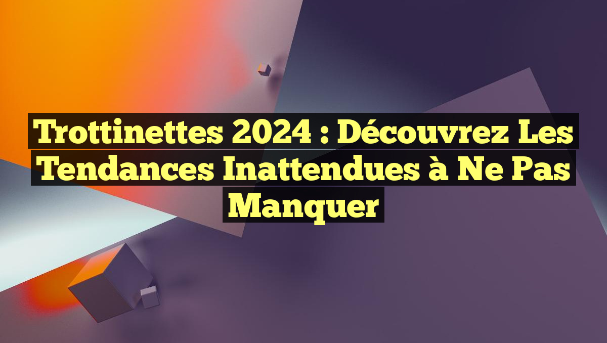 Trottinettes 2024 : Découvrez les Tendances Inattendues à Ne Pas Manquer