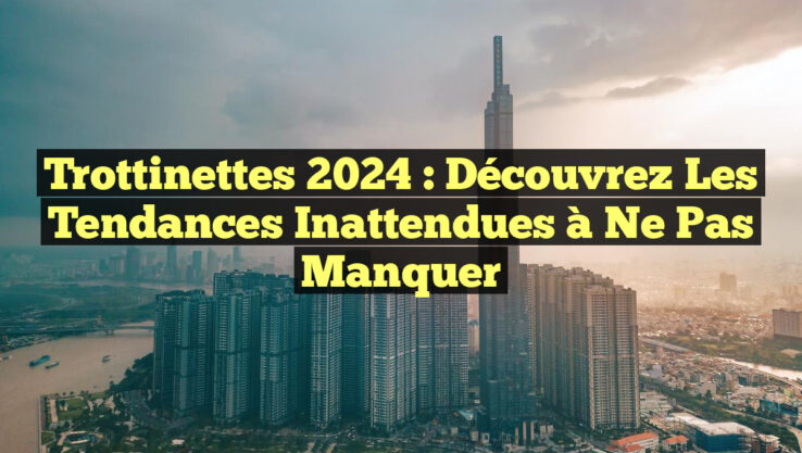 Trottinettes 2024 : Découvrez les Tendances Inattendues à Ne Pas Manquer