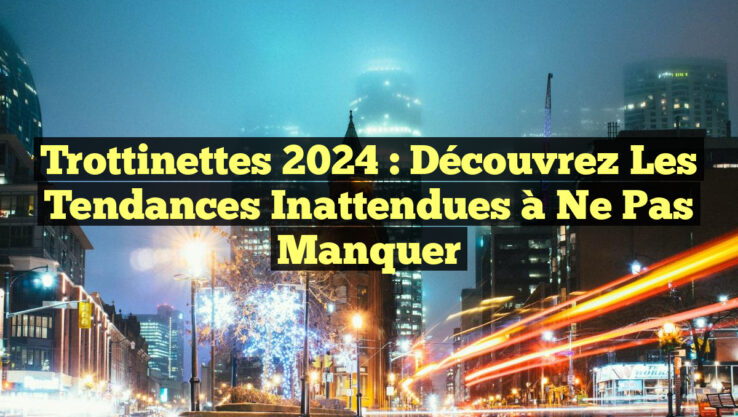 Trottinettes 2024 : Découvrez les Tendances Inattendues à Ne Pas Manquer