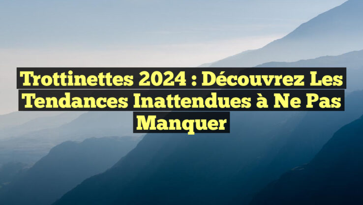 Trottinettes 2024 : Découvrez les Tendances Inattendues à Ne Pas Manquer