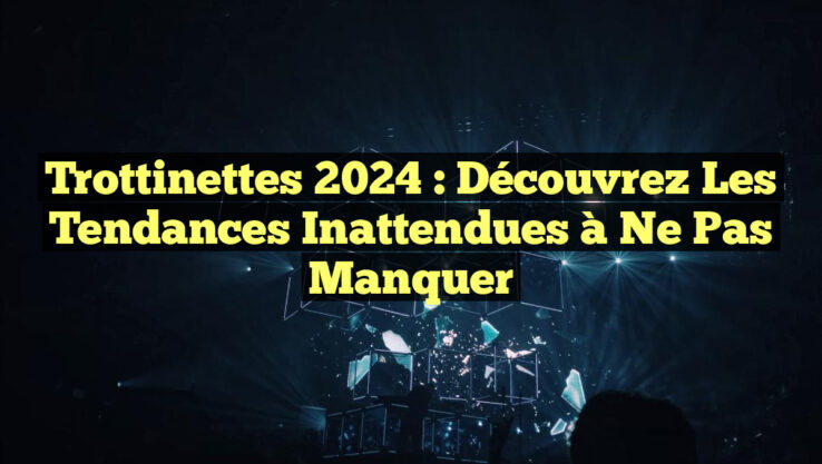 Trottinettes 2024 : Découvrez les Tendances Inattendues à Ne Pas Manquer