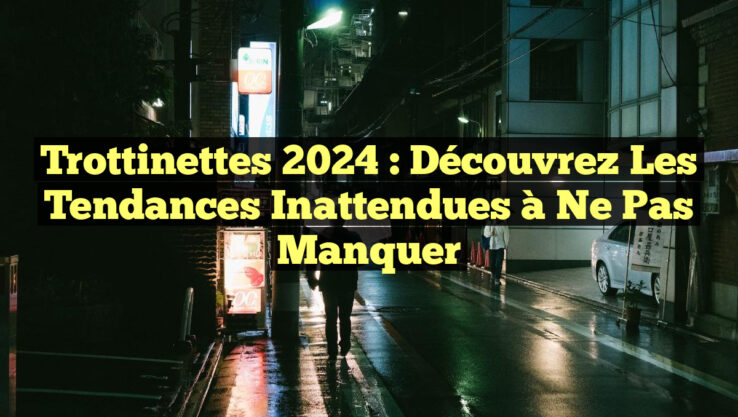 Trottinettes 2024 : Découvrez les Tendances Inattendues à Ne Pas Manquer