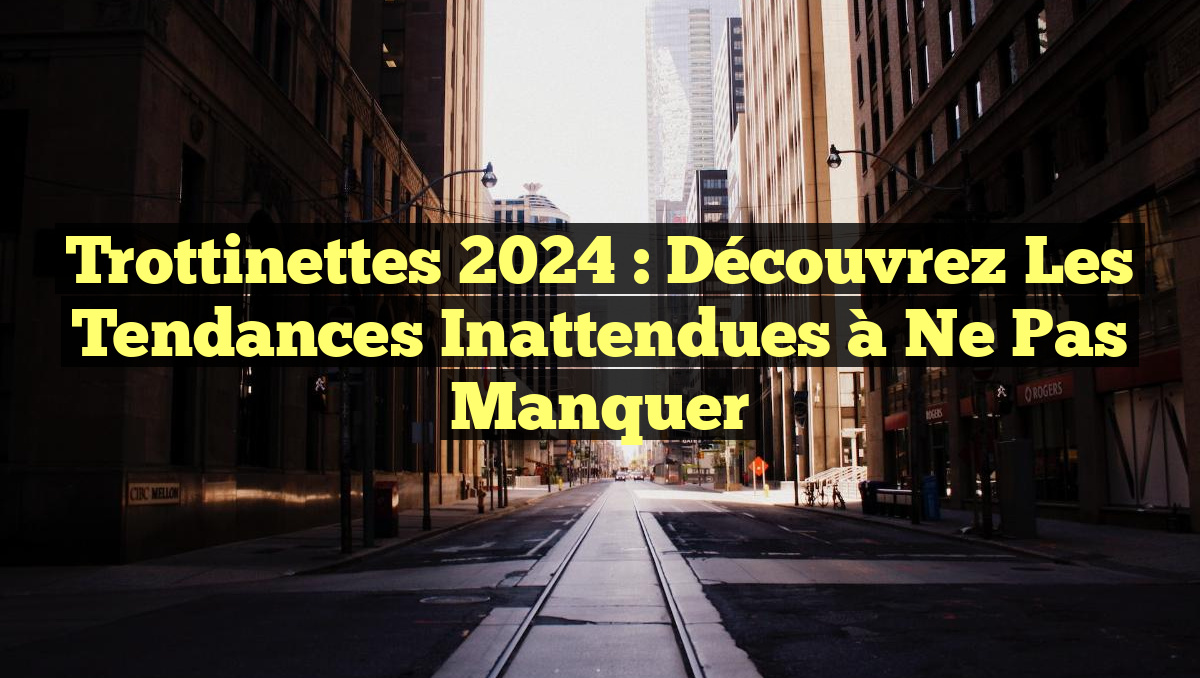 Trottinettes 2024 : Découvrez les Tendances Inattendues à Ne Pas Manquer