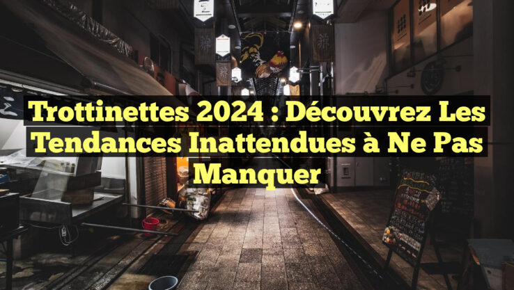 Trottinettes 2024 : Découvrez les Tendances Inattendues à Ne Pas Manquer